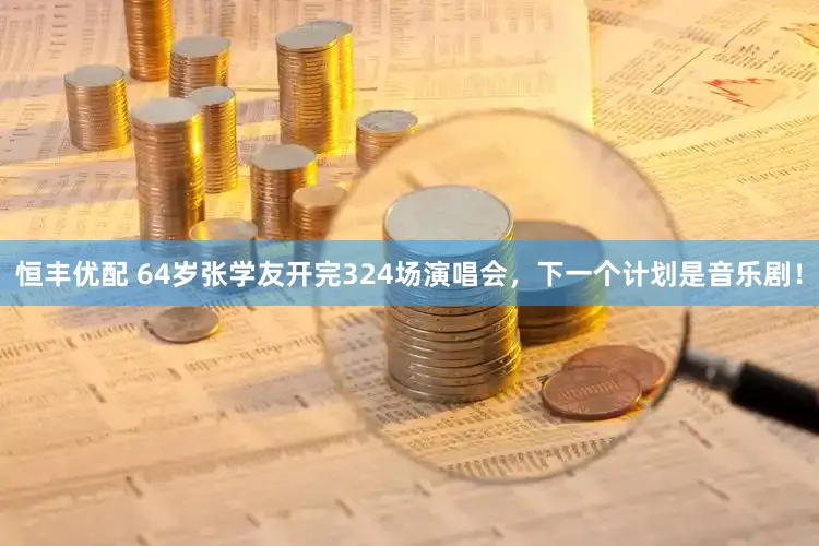 恒丰优配 64岁张学友开完324场演唱会，下一个计划是音乐剧！