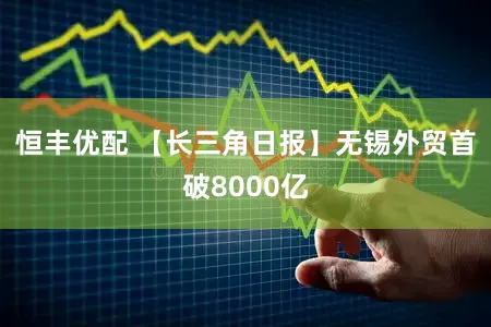 恒丰优配 【长三角日报】无锡外贸首破8000亿