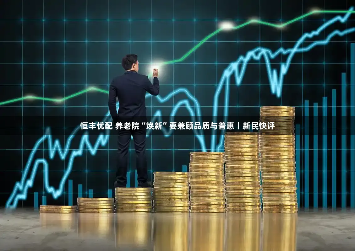 恒丰优配 养老院“焕新”要兼顾品质与普惠丨新民快评