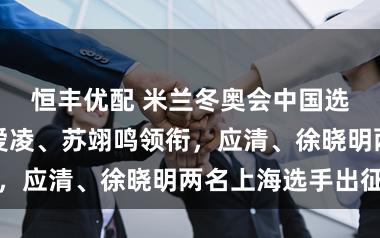 恒丰优配 米兰冬奥会中国选手名单：谷爱凌、苏翊鸣领衔，应清、徐晓明两名上海选手出征