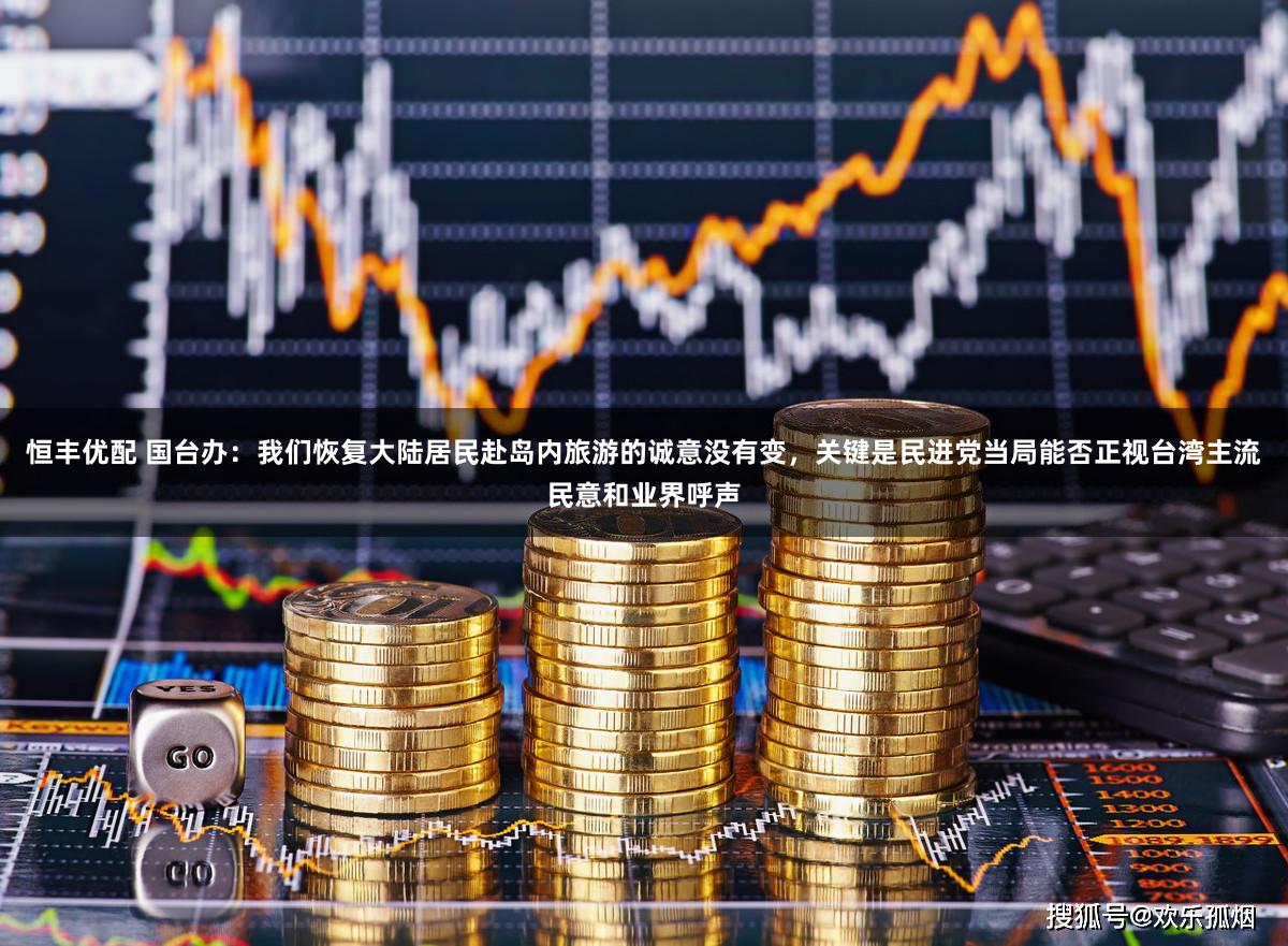 恒丰优配 国台办：我们恢复大陆居民赴岛内旅游的诚意没有变，关键是民进党当局能否正视台湾主流民意和业界呼声