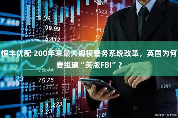 恒丰优配 200年来最大规模警务系统改革，英国为何要组建“英版FBI”？