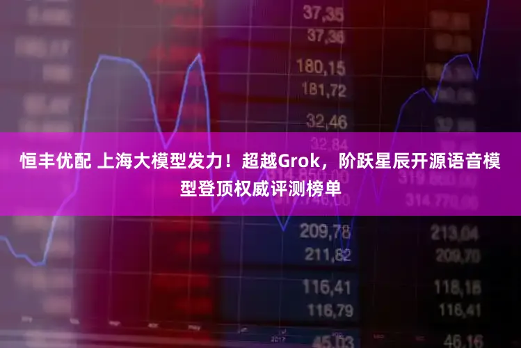 恒丰优配 上海大模型发力！超越Grok，阶跃星辰开源语音模型登顶权威评测榜单