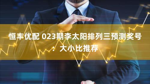 恒丰优配 023期李太阳排列三预测奖号：大小比推荐