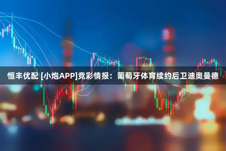 恒丰优配 [小炮APP]竞彩情报：葡萄牙体育续约后卫迪奥曼德