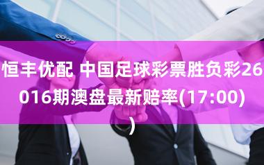 恒丰优配 中国足球彩票胜负彩26016期澳盘最新赔率(17:00)