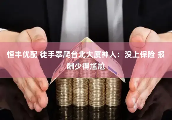 恒丰优配 徒手攀爬台北大厦神人：没上保险 报酬少得尴尬