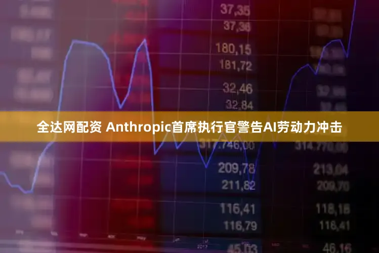 全达网配资 Anthropic首席执行官警告AI劳动力冲击