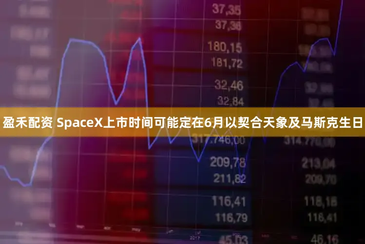 盈禾配资 SpaceX上市时间可能定在6月以契合天象及马斯克生日