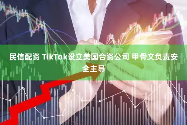 民信配资 TikTok设立美国合资公司 甲骨文负责安全主导