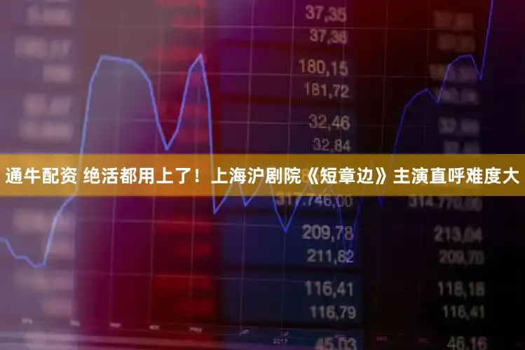 通牛配资 绝活都用上了！上海沪剧院《短章边》主演直呼难度大