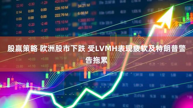 股赢策略 欧洲股市下跌 受LVMH表现疲软及特朗普警告拖累