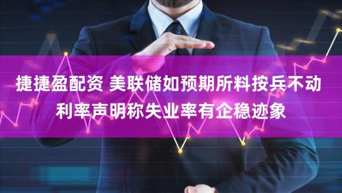 捷捷盈配资 美联储如预期所料按兵不动 利率声明称失业率有企稳迹象