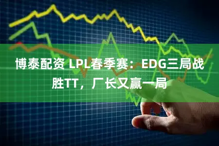 博泰配资 LPL春季赛:EDG三局战胜TT,厂长又赢一局