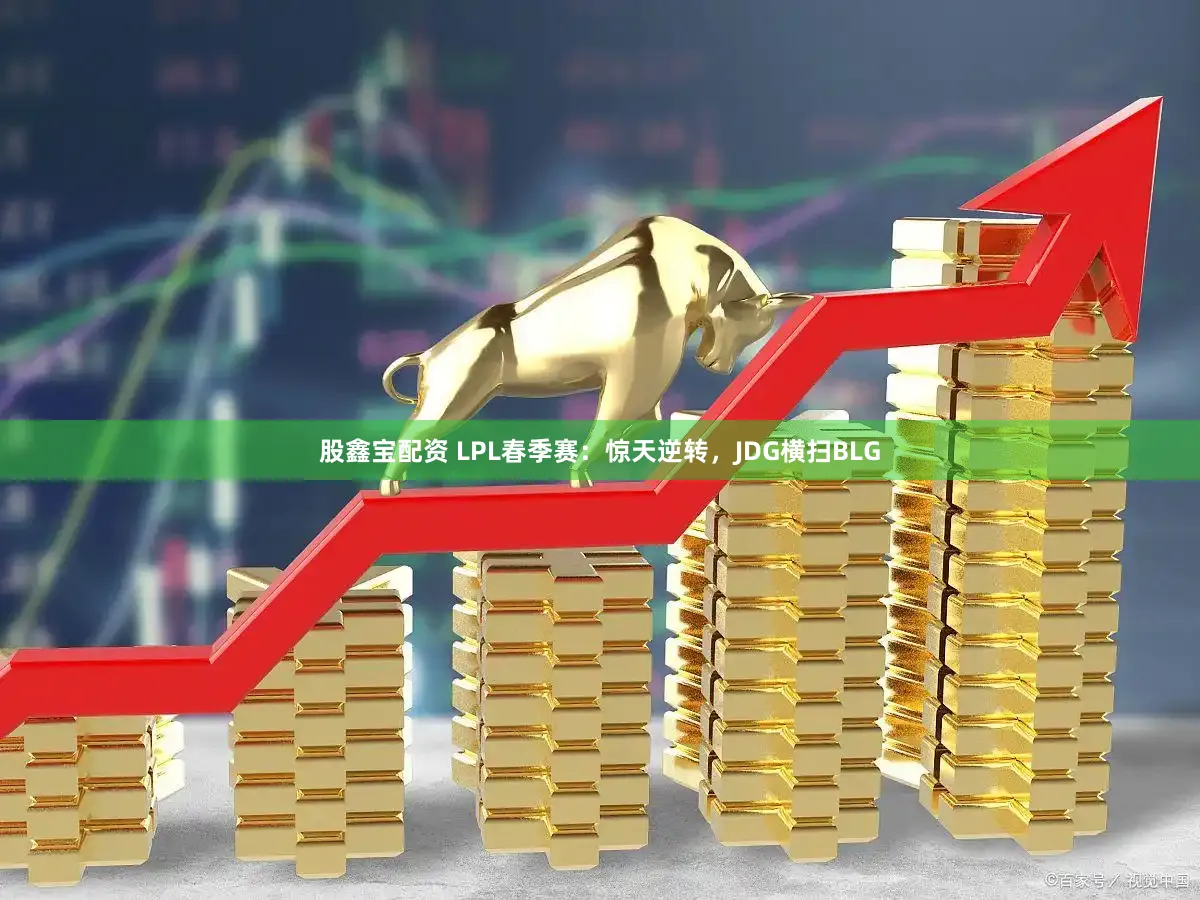 股鑫宝配资 LPL春季赛：惊天逆转，JDG横扫BLG