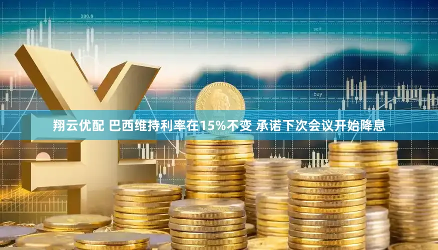 翔云优配 巴西维持利率在15%不变 承诺下次会议开始降息