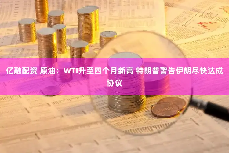 亿融配资 原油：WTI升至四个月新高 特朗普警告伊朗尽快达成协议