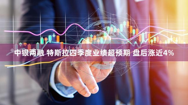 中银两融 特斯拉四季度业绩超预期 盘后涨近4%