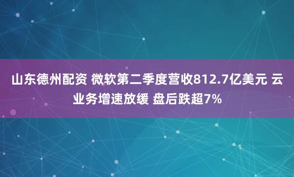 山东德州配资 微软第二季度营收812.7亿美元 云业务增速放缓 盘后跌超7%