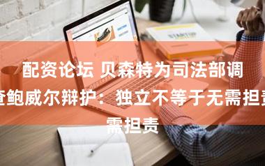 配资论坛 贝森特为司法部调查鲍威尔辩护：独立不等于无需担责