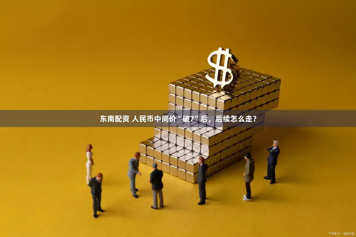 东南配资 人民币中间价“破7”后，后续怎么走？