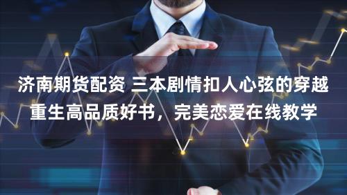 济南期货配资 三本剧情扣人心弦的穿越重生高品质好书，完美恋爱在线教学