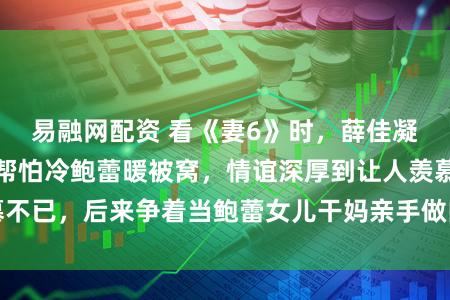 易融网配资 看《妻6》时，薛佳凝大学跑远打热水帮怕冷鲍蕾暖被窝，情谊深厚到让人羡慕不已，后来争着当鲍蕾女儿干妈亲手做曲奇对孩子视如己出
