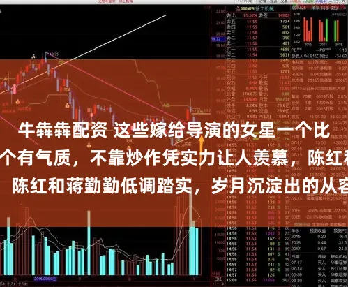 牛犇犇配资 这些嫁给导演的女星一个比一个美，一个比一个有气质，不靠炒作凭实力让人羡慕，陈红和蒋勤勤低调踏实，岁月沉淀出的从容韵味令人难忘