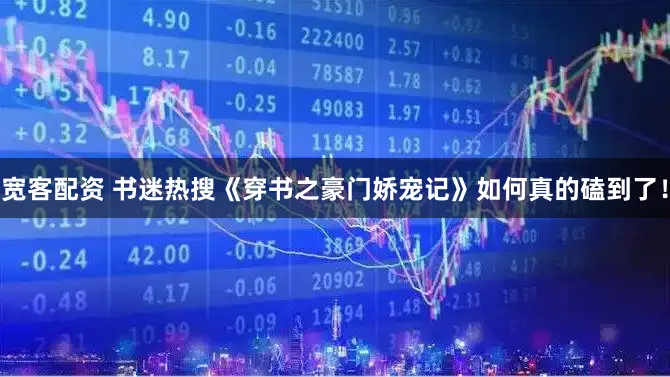 宽客配资 书迷热搜《穿书之豪门娇宠记》如何真的磕到了！