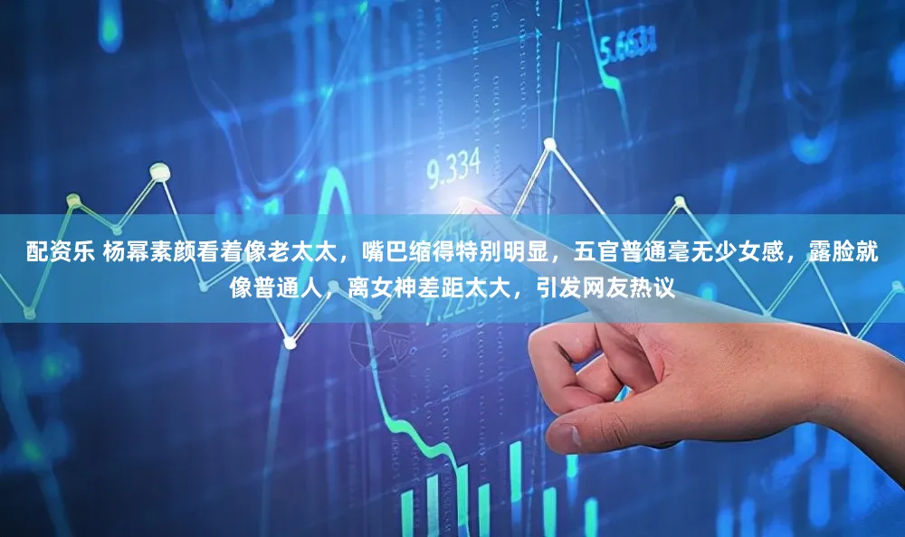 配资乐 杨幂素颜看着像老太太，嘴巴缩得特别明显，五官普通毫无少女感，露脸就像普通人，离女神差距太大，引发网友热议