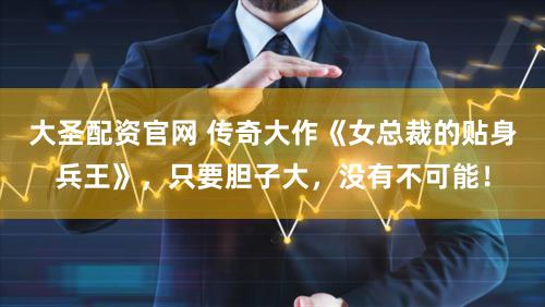 大圣配资官网 传奇大作《女总裁的贴身兵王》，只要胆子大，没有不可能！