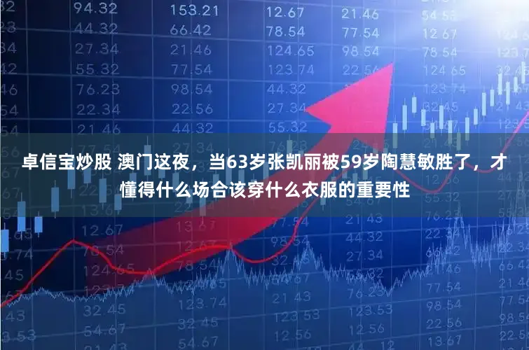 卓信宝炒股 澳门这夜，当63岁张凯丽被59岁陶慧敏胜了，才懂得什么场合该穿什么衣服的重要性