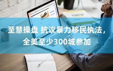至慧操盘 抗议暴力移民执法,全美至少300城参加