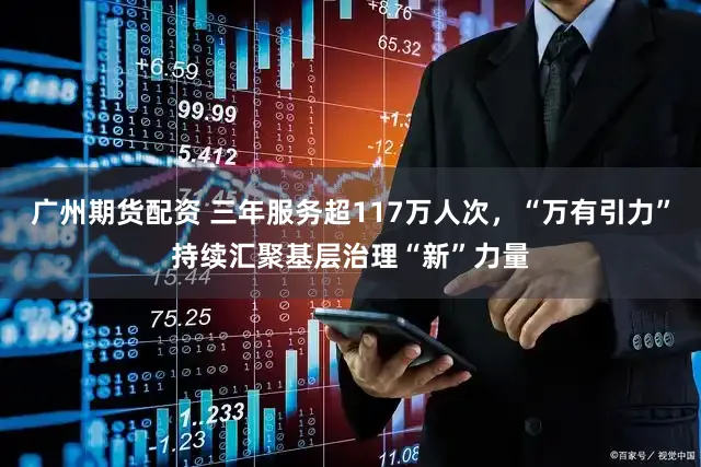 广州期货配资 三年服务超117万人次,“万有引力”持续汇聚基层治理“新”力量