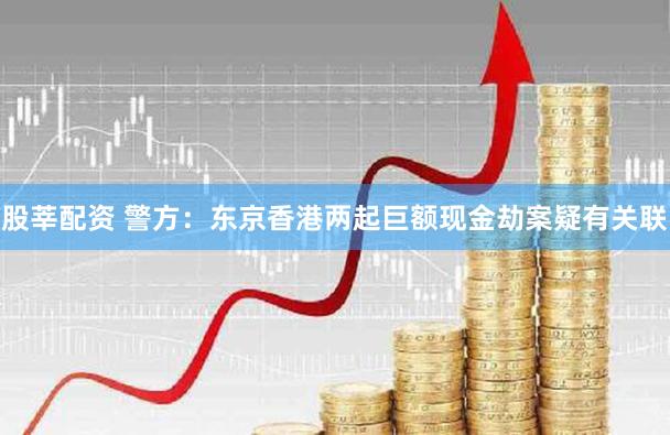 股莘配资 警方:东京香港两起巨额现金劫案疑有关联
