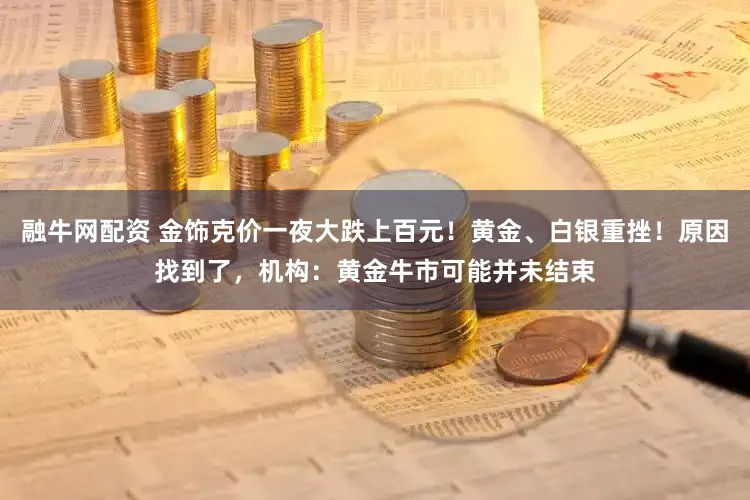 融牛网配资 金饰克价一夜大跌上百元！黄金、白银重挫！原因找到了，机构：黄金牛市可能并未结束