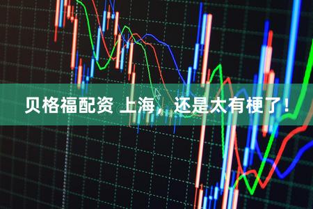 贝格福配资 上海，还是太有梗了！