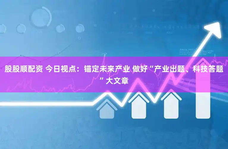 股股顺配资 今日视点：锚定未来产业 做好“产业出题、科技答题”大文章