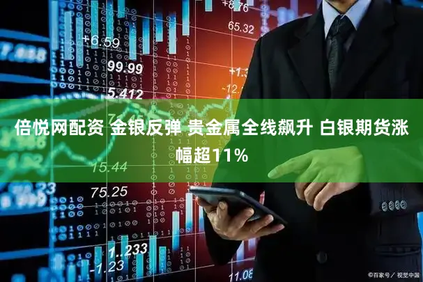 倍悦网配资 金银反弹 贵金属全线飙升 白银期货涨幅超11%