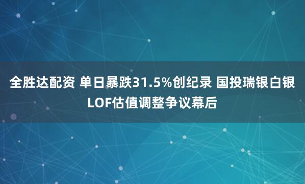 全胜达配资 单日暴跌31.5%创纪录 国投瑞银白银LOF估值调整争议幕后