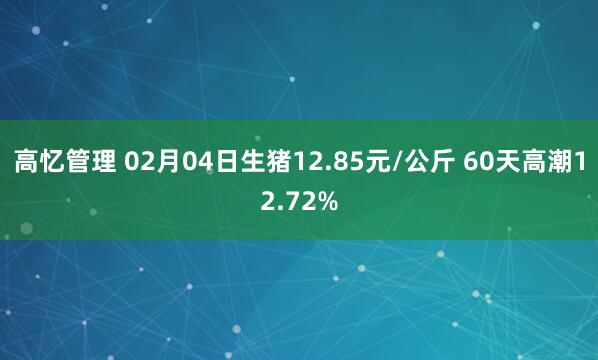 高忆管理 02月04日生猪12.85元/公斤 60天高潮12.72%