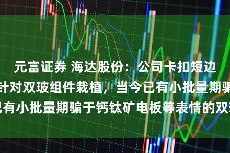 元富证券 海达股份：公司卡扣短边框居品即是成心针对双玻组件栽植，当今已有小批量期骗于钙钛矿电板等表情的双玻组件