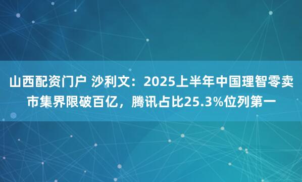 山西配资门户 沙利文：2025上半年中国理智零卖市集界限破百亿，腾讯占比25.3%位列第一