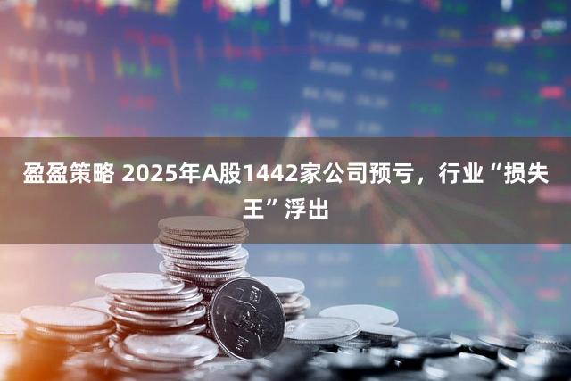 盈盈策略 2025年A股1442家公司预亏，行业“损失王”浮出