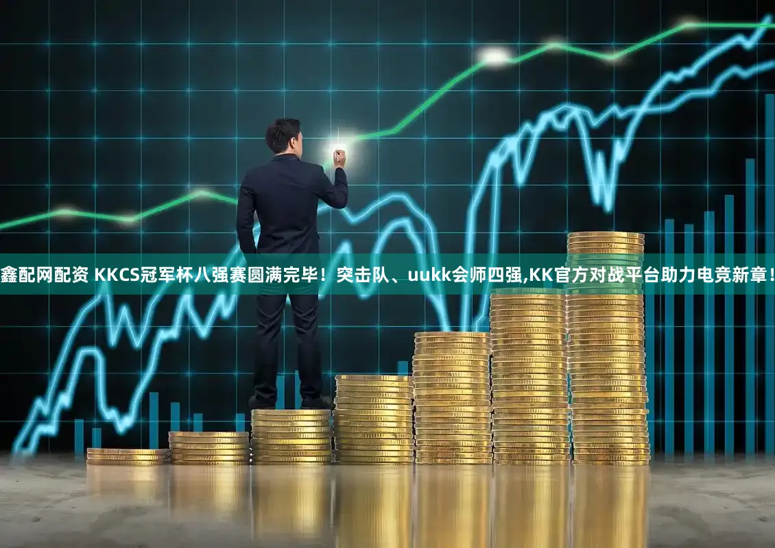 鑫配网配资 KKCS冠军杯八强赛圆满完毕！突击队、uukk会师四强,KK官方对战平台助力电竞新章！