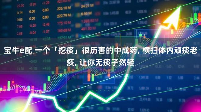 宝牛e配 一个「挖痰」很历害的中成药, 横扫体内顽痰老痰, 让你无痰孑然轻