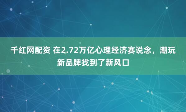 千红网配资 在2.72万亿心理经济赛说念，潮玩新品牌找到了新风口