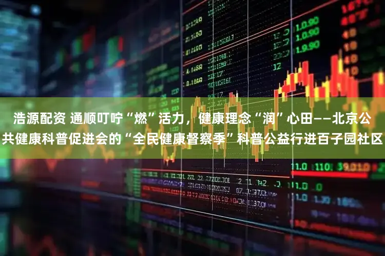 浩源配资 通顺叮咛“燃”活力，健康理念“润”心田——北京公共健康科普促进会的“全民健康督察季”科普公益行进百子园社区