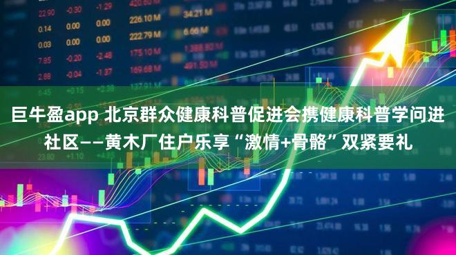 巨牛盈app 北京群众健康科普促进会携健康科普学问进社区——黄木厂住户乐享“激情+骨骼”双紧要礼