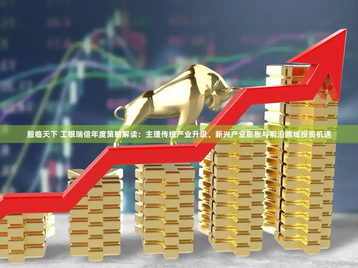 股临天下 工银瑞信年度策略解读：主理传统产业升级、新兴产业膨胀与前沿领域投资机遇